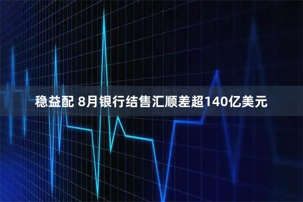 稳益配 8月银行结售汇顺差超140亿美元