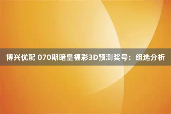 博兴优配 070期暗皇福彩3D预测奖号：组选分析