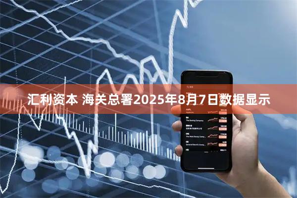汇利资本 海关总署2025年8月7日数据显示