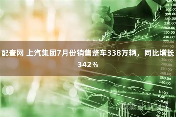 配查网 上汽集团7月份销售整车338万辆，同比增长342％