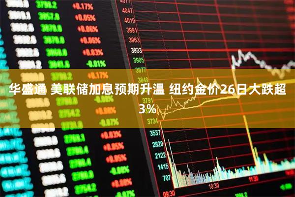 华盛通 美联储加息预期升温 纽约金价26日大跌超3%