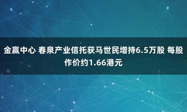 金赢中心 春泉产业信托获马世民增持6.5万股 每股作价约1.66港元