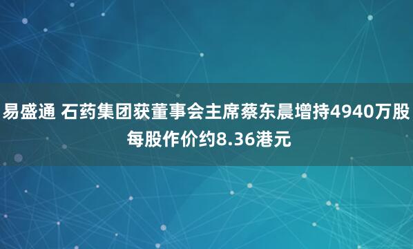 易盛通 石药集团获董事会主席蔡东晨增持4940万股 每股作价约8.36港元