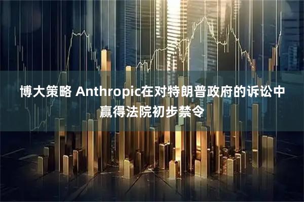 博大策略 Anthropic在对特朗普政府的诉讼中赢得法院初步禁令
