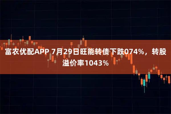 富农优配APP 7月29日旺能转债下跌074%，转股溢价率1043%