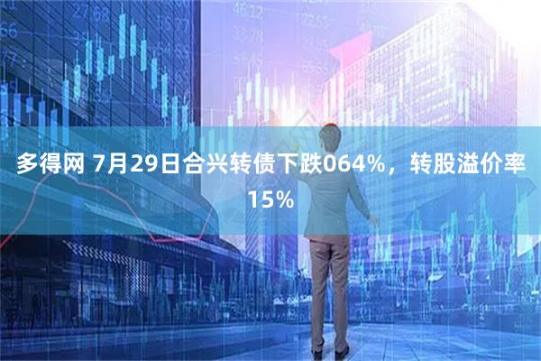 多得网 7月29日合兴转债下跌064%,转股溢价率15%