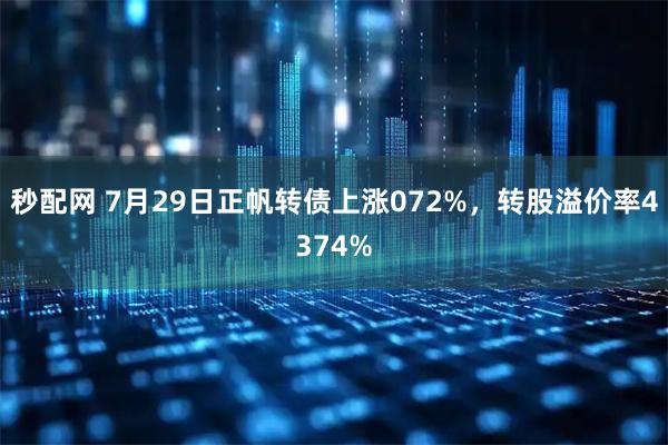 秒配网 7月29日正帆转债上涨072%,转股溢价率4374%