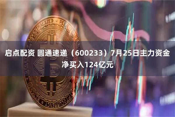 启点配资 圆通速递（600233）7月25日主力资金净买入124亿元