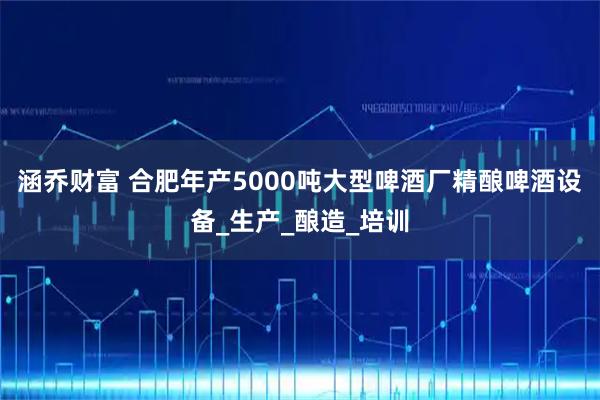 涵乔财富 合肥年产5000吨大型啤酒厂精酿啤酒设备_生产_酿造_培训
