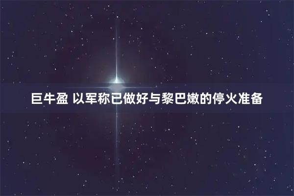 巨牛盈 以军称已做好与黎巴嫩的停火准备