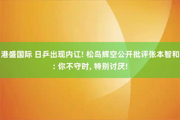 港盛国际 日乒出现内讧! 松岛辉空公开批评张本智和: 你不守时, 特别讨厌!