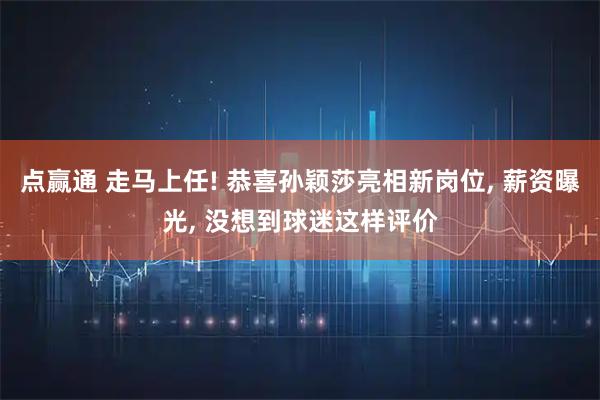 点赢通 走马上任! 恭喜孙颖莎亮相新岗位, 薪资曝光, 没想到球迷这样评价