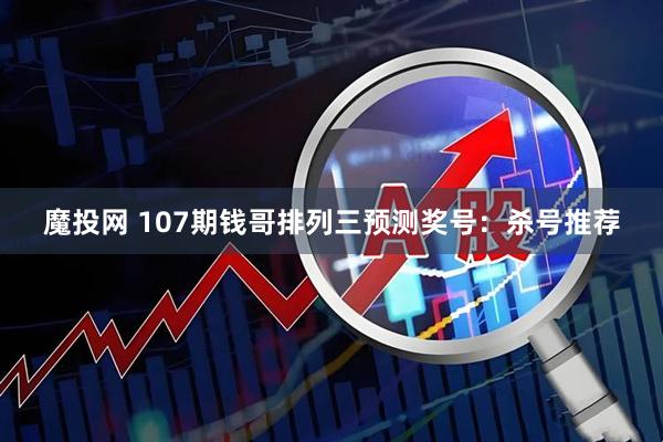 魔投网 107期钱哥排列三预测奖号：杀号推荐