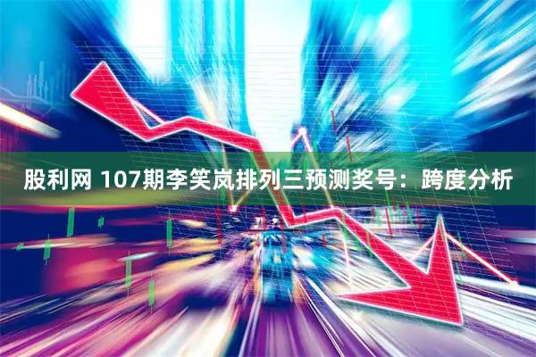 股利网 107期李笑岚排列三预测奖号：跨度分析
