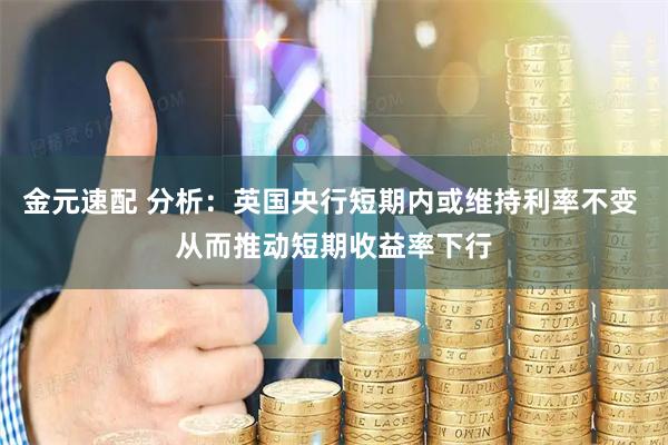 金元速配 分析：英国央行短期内或维持利率不变 从而推动短期收益率下行