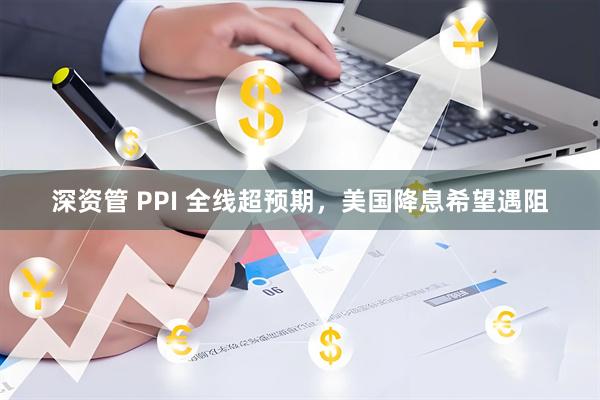 深资管 PPI 全线超预期,美国降息希望遇阻