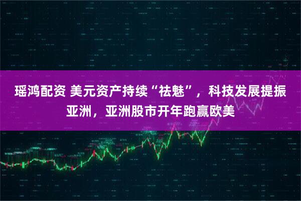 瑶鸿配资 美元资产持续“祛魅”，科技发展提振亚洲，亚洲股市开年跑赢欧美