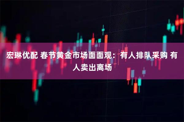 宏琳优配 春节黄金市场面面观：有人排队采购 有人卖出离场