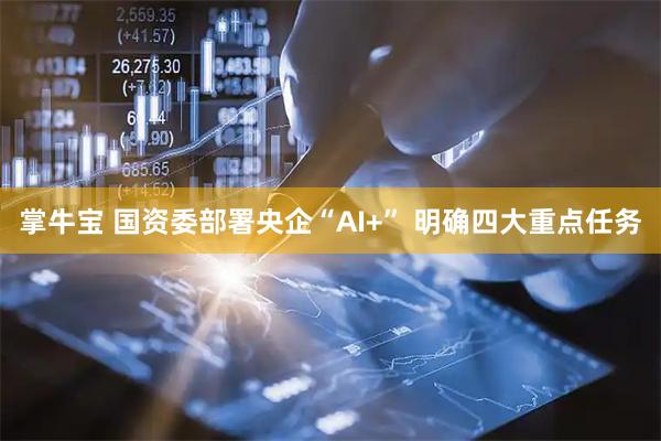 掌牛宝 国资委部署央企“AI+” 明确四大重点任务