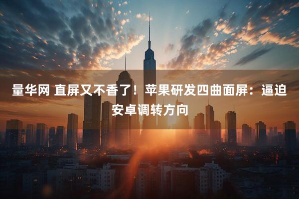 量华网 直屏又不香了！苹果研发四曲面屏：逼迫安卓调转方向