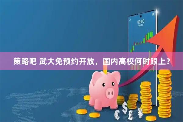 策略吧 武大免预约开放，国内高校何时跟上？