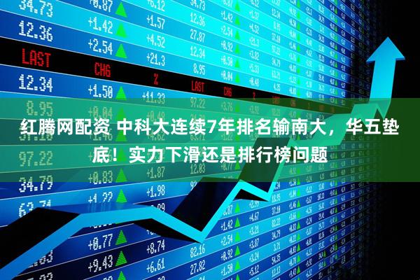 红腾网配资 中科大连续7年排名输南大，华五垫底！实力下滑还是排行榜问题