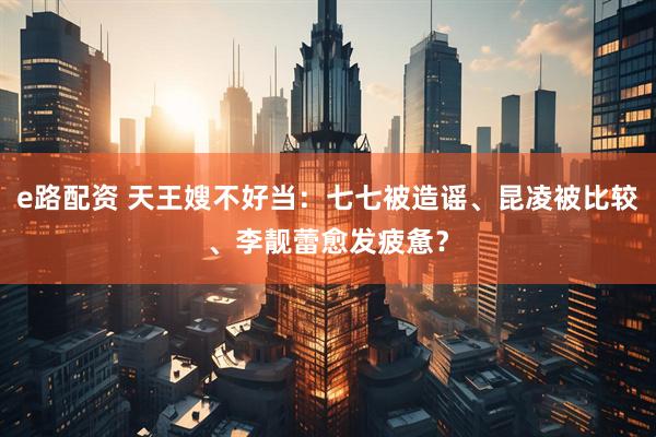 e路配资 天王嫂不好当:七七被造谣、昆凌被比较、李靓蕾愈发疲惫?