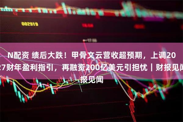 N配资 绩后大跌！甲骨文云营收超预期，上调2027财年盈利指引，再融资200亿美元引担忧｜财报见闻