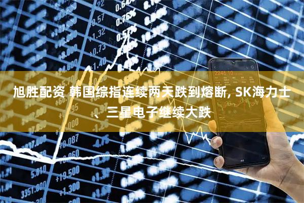 旭胜配资 韩国综指连续两天跌到熔断, SK海力士、三星电子继续大跌