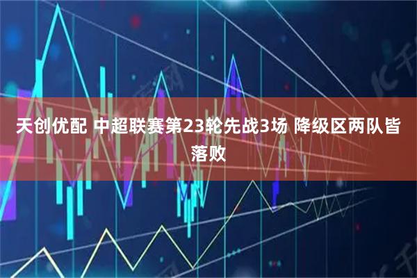 天创优配 中超联赛第23轮先战3场 降级区两队皆落败