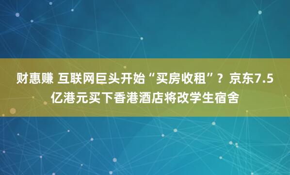 财惠赚 互联网巨头开始“买房收租”？京东7.5亿港元买下香港酒店将改学生宿舍